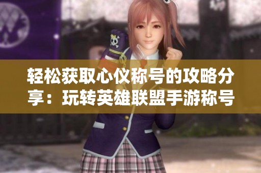 轻松获取心仪称号的攻略分享：玩转英雄联盟手游称号系统的方法解析