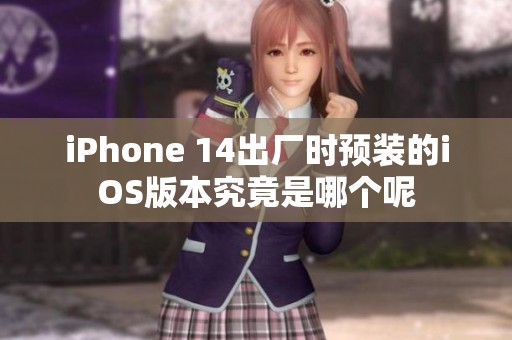 iPhone 14出厂时预装的iOS版本究竟是哪个呢