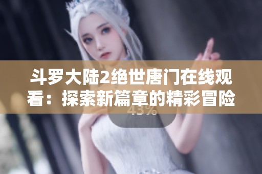 斗罗大陆2绝世唐门在线观看：探索新篇章的精彩冒险之旅