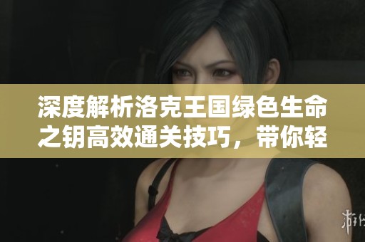 深度解析洛克王国绿色生命之钥高效通关技巧，带你轻松过关的秘密心得