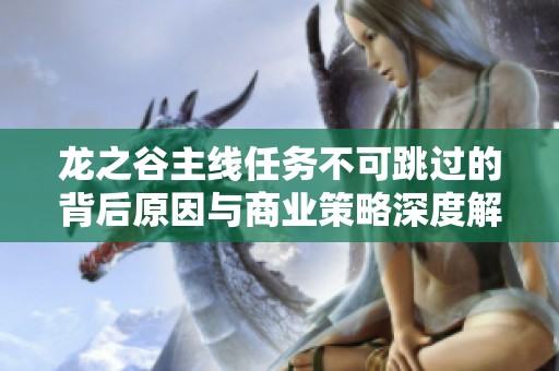 龙之谷主线任务不可跳过的背后原因与商业策略深度解析 助你理解风行手游的成功之道