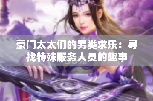 豪门太太们的另类求乐：寻找特殊服务人员的趣事