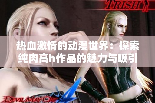 热血激情的动漫世界：探索纯肉高h作品的魅力与吸引力