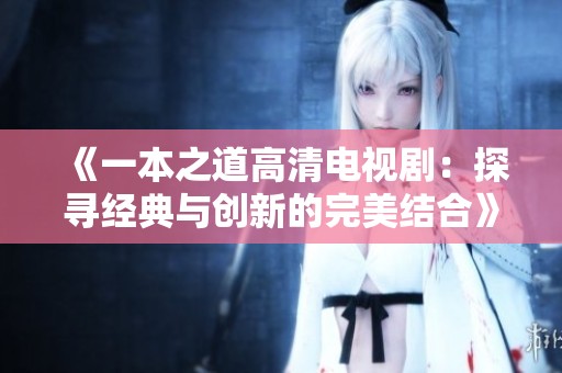 《一本之道高清电视剧：探寻经典与创新的完美结合》