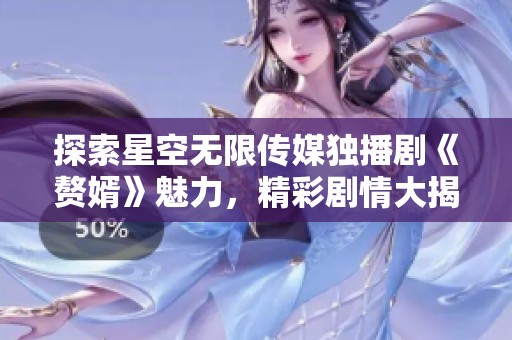 探索星空无限传媒独播剧《赘婿》魅力，精彩剧情大揭秘