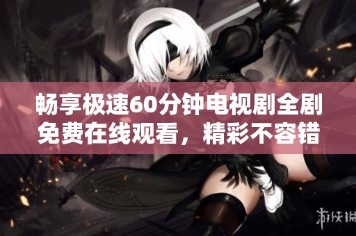 畅享极速60分钟电视剧全剧免费在线观看，精彩不容错过