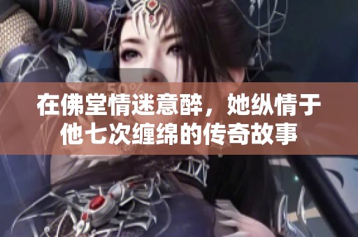 在佛堂情迷意醉，她纵情于他七次缠绵的传奇故事