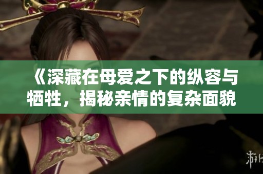 《深藏在母爱之下的纵容与牺牲，揭秘亲情的复杂面貌》