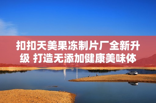 扣扣天美果冻制片厂全新升级 打造无添加健康美味体验