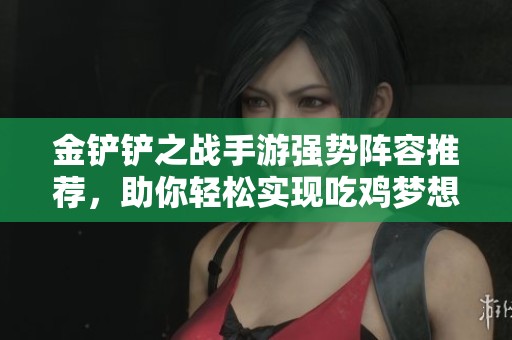 金铲铲之战手游强势阵容推荐，助你轻松实现吃鸡梦想尽在掌握之中