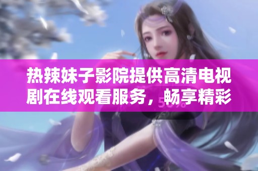 热辣妹子影院提供高清电视剧在线观看服务，畅享精彩内容
