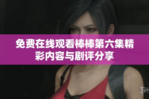 免费在线观看棒棒第六集精彩内容与剧评分享