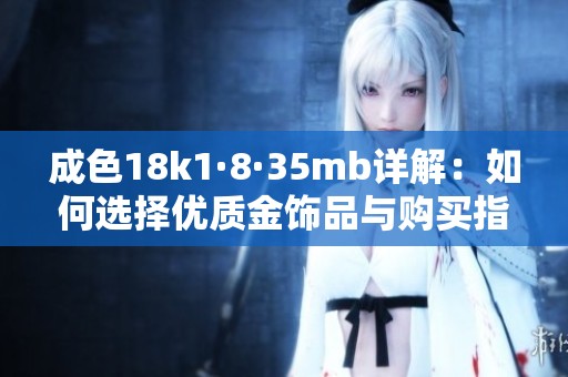 成色18k1·8·35mb详解：如何选择优质金饰品与购买指南