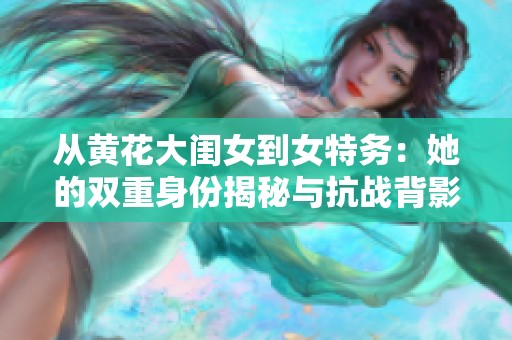 从黄花大闺女到女特务：她的双重身份揭秘与抗战背影