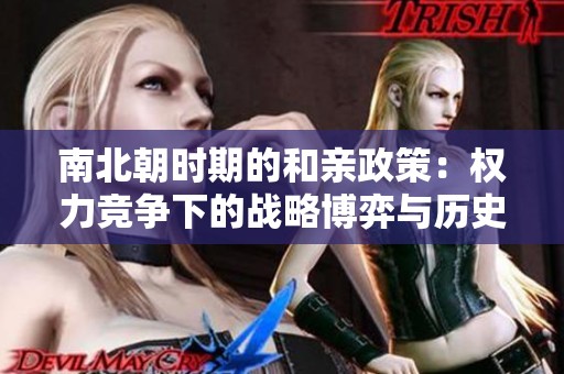 南北朝时期的和亲政策：权力竞争下的战略博弈与历史脉络解析
