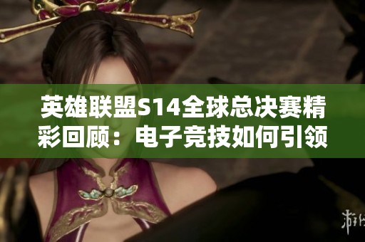 英雄联盟S14全球总决赛精彩回顾：电子竞技如何引领全新潮流与风尚