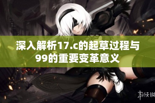 深入解析17.c的起草过程与99的重要变革意义