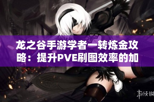 龙之谷手游学者一转炼金攻略：提升PVE刷图效率的加点技巧分享