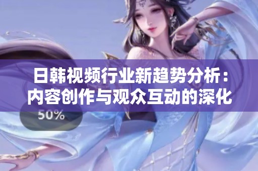 日韩视频行业新趋势分析：内容创作与观众互动的深化