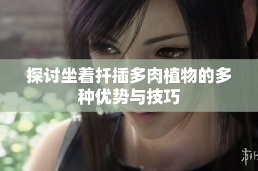 探讨坐着扦插多肉植物的多种优势与技巧