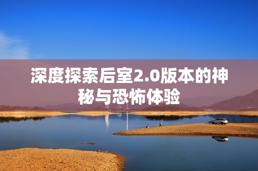 深度探索后室2.0版本的神秘与恐怖体验