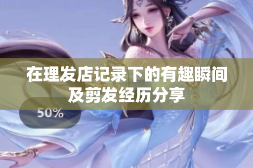 在理发店记录下的有趣瞬间及剪发经历分享