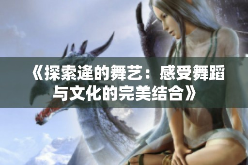 《探索逄的舞艺：感受舞蹈与文化的完美结合》