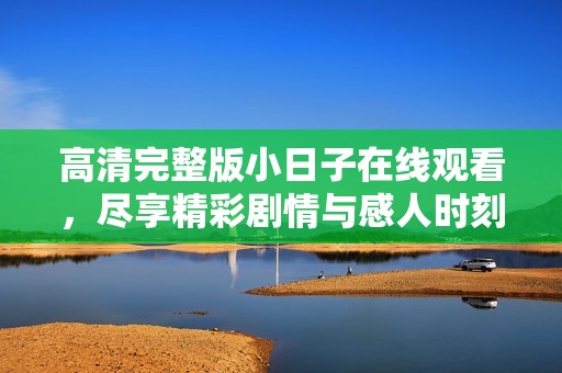 高清完整版小日子在线观看，尽享精彩剧情与感人时刻