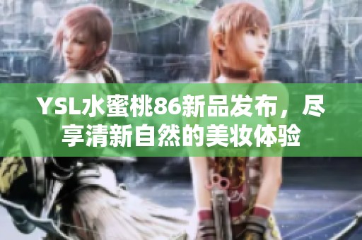 YSL水蜜桃86新品发布，尽享清新自然的美妆体验