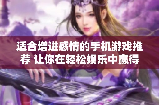 适合增进感情的手机游戏推荐 让你在轻松娱乐中赢得女生的心