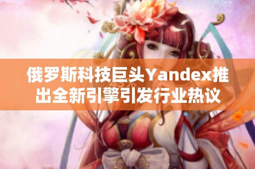 俄罗斯科技巨头Yandex推出全新引擎引发行业热议