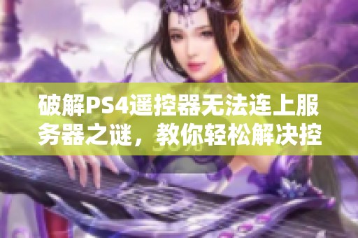 破解PS4遥控器无法连上服务器之谜，教你轻松解决控制器连接问题