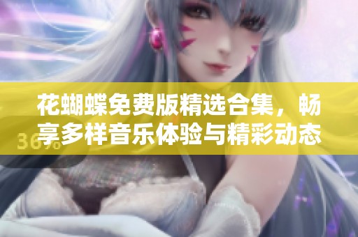 花蝴蝶免费版精选合集，畅享多样音乐体验与精彩动态