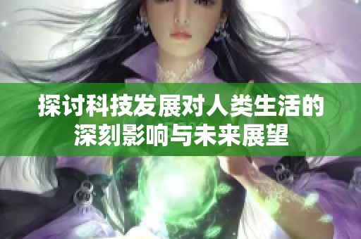 探讨科技发展对人类生活的深刻影响与未来展望