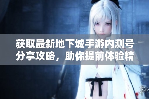 获取最新地下城手游内测号分享攻略，助你提前体验精彩游戏内容与玩法揭秘
