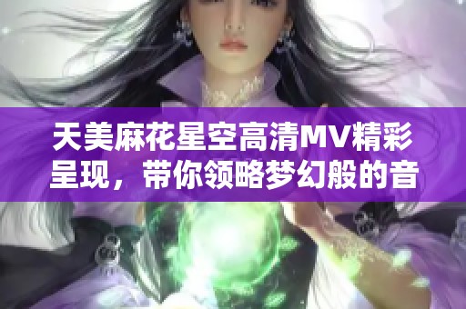 天美麻花星空高清MV精彩呈现，带你领略梦幻般的音乐之旅
