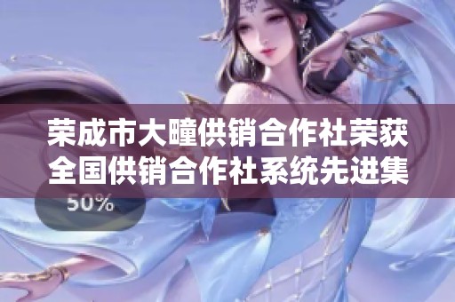 荣成市大疃供销合作社荣获全国供销合作社系统先进集体称号的喜讯揭晓