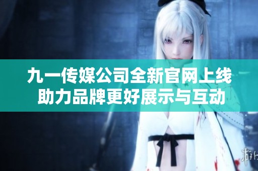 九一传媒公司全新官网上线 助力品牌更好展示与互动