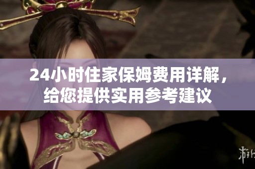 24小时住家保姆费用详解，给您提供实用参考建议