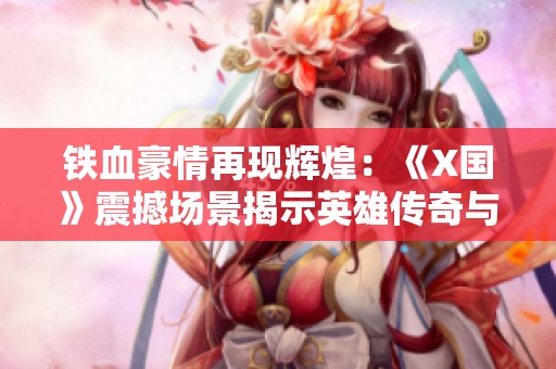 铁血豪情再现辉煌：《X国》震撼场景揭示英雄传奇与战略新纪元的交织与传承