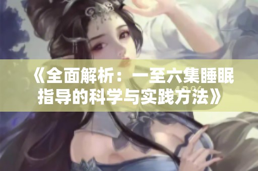 《全面解析：一至六集睡眠指导的科学与实践方法》