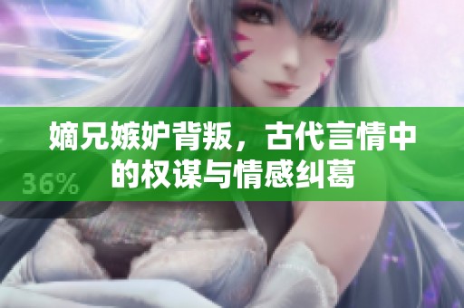 嫡兄嫉妒背叛，古代言情中的权谋与情感纠葛