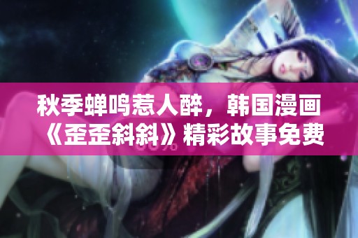 秋季蝉鸣惹人醉，韩国漫画《歪歪斜斜》精彩故事免费阅读