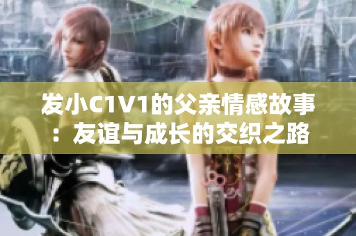 发小C1V1的父亲情感故事：友谊与成长的交织之路