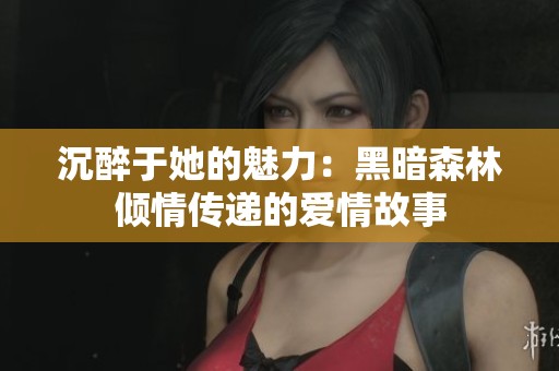 沉醉于她的魅力：黑暗森林倾情传递的爱情故事