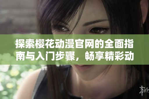 探索樱花动漫官网的全面指南与入门步骤，畅享精彩动漫世界