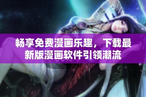 畅享免费漫画乐趣，下载最新版漫画软件引领潮流