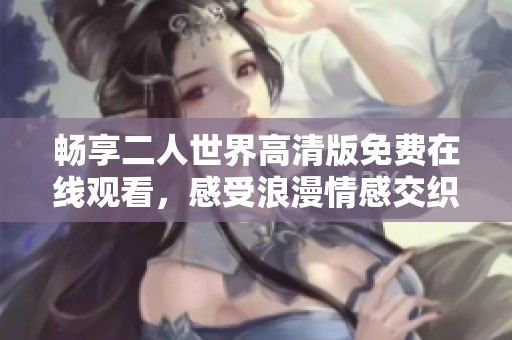 畅享二人世界高清版免费在线观看，感受浪漫情感交织