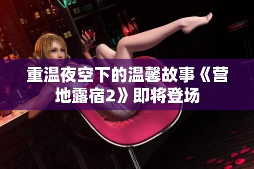 重温夜空下的温馨故事《营地露宿2》即将登场
