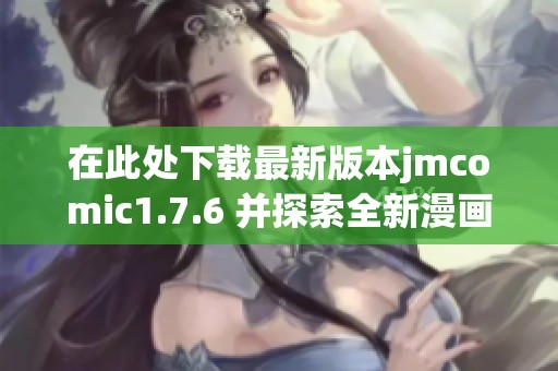 在此处下载最新版本jmcomic1.7.6 并探索全新漫画体验